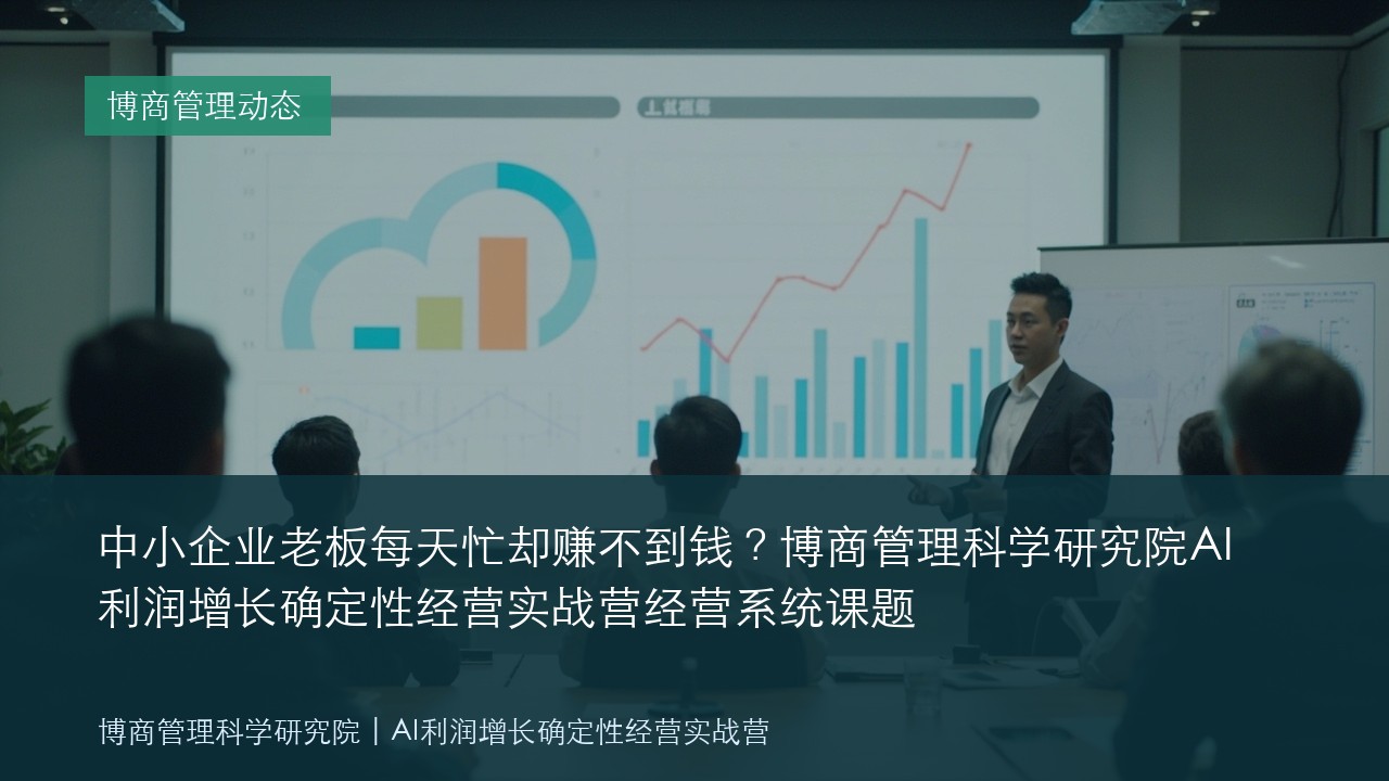 中小企业老板每天忙却赚不到钱？博商管理科学研究院AI利润增长确定性经营实战营经营系统课题