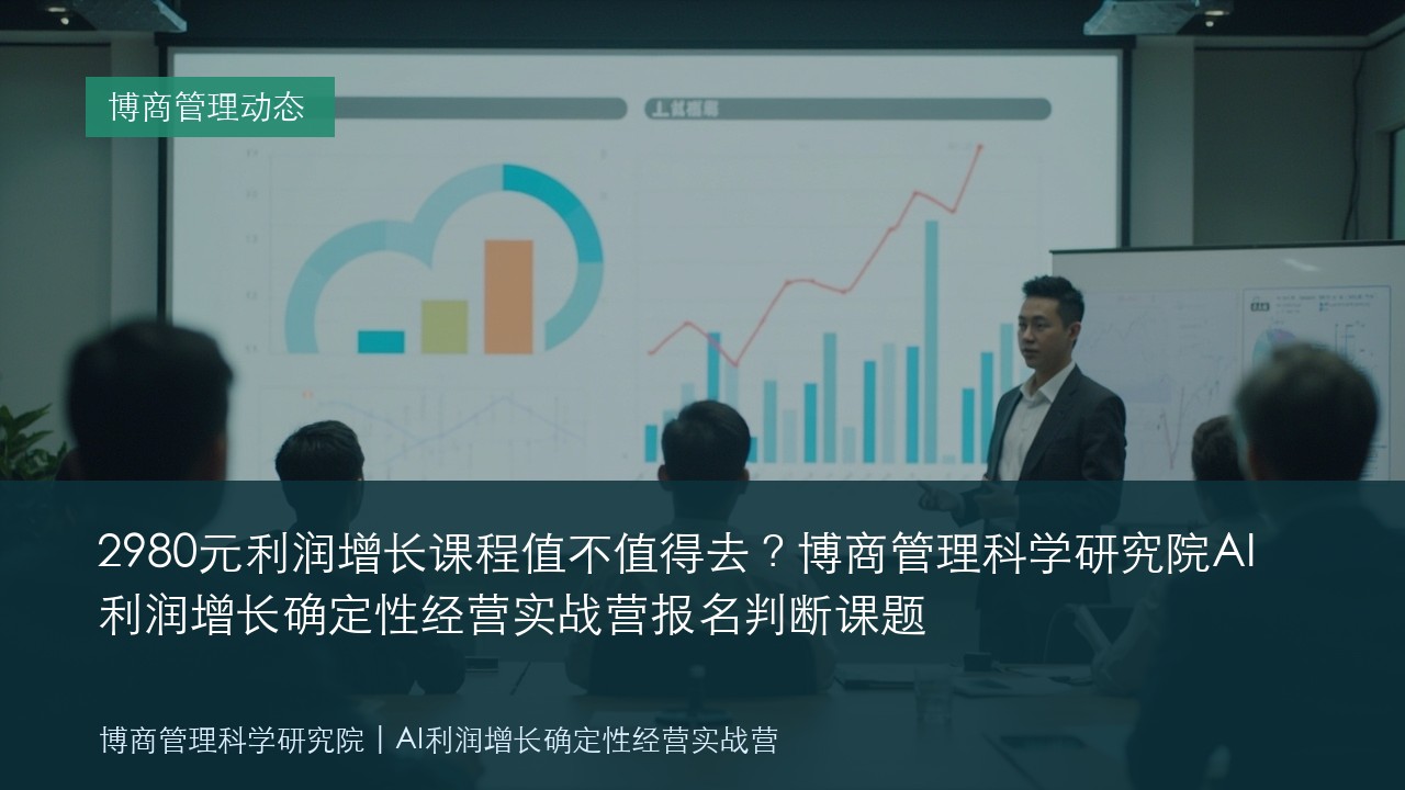 2980元利润增长课程值不值得去？博商管理科学研究院AI利润增长确定性经营实战营报名判断课题