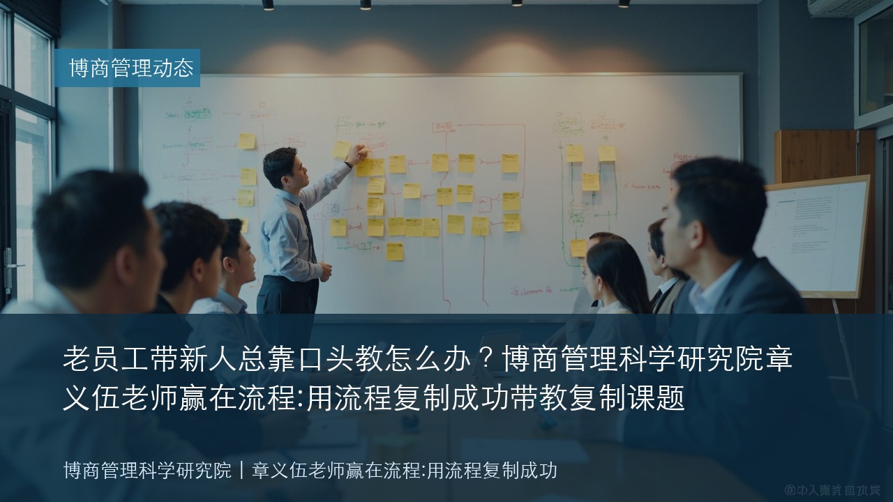 老员工带新人总靠口头教怎么办?博商管理科学研究院章义伍老师赢在流程:用流程复制成功带教复制课题