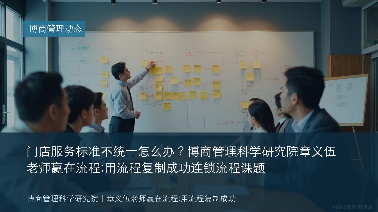 门店服务标准不统一怎么办？博商管理科学研究院章义伍老师赢在流程:用流程复制成功连锁流程课题