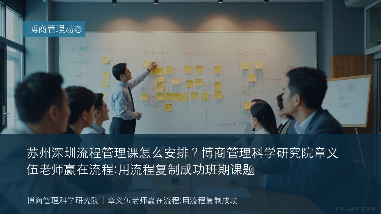 苏州深圳流程管理课怎么安排?博商管理科学研究院章义伍老师赢在流程:用流程复制成功班期课题