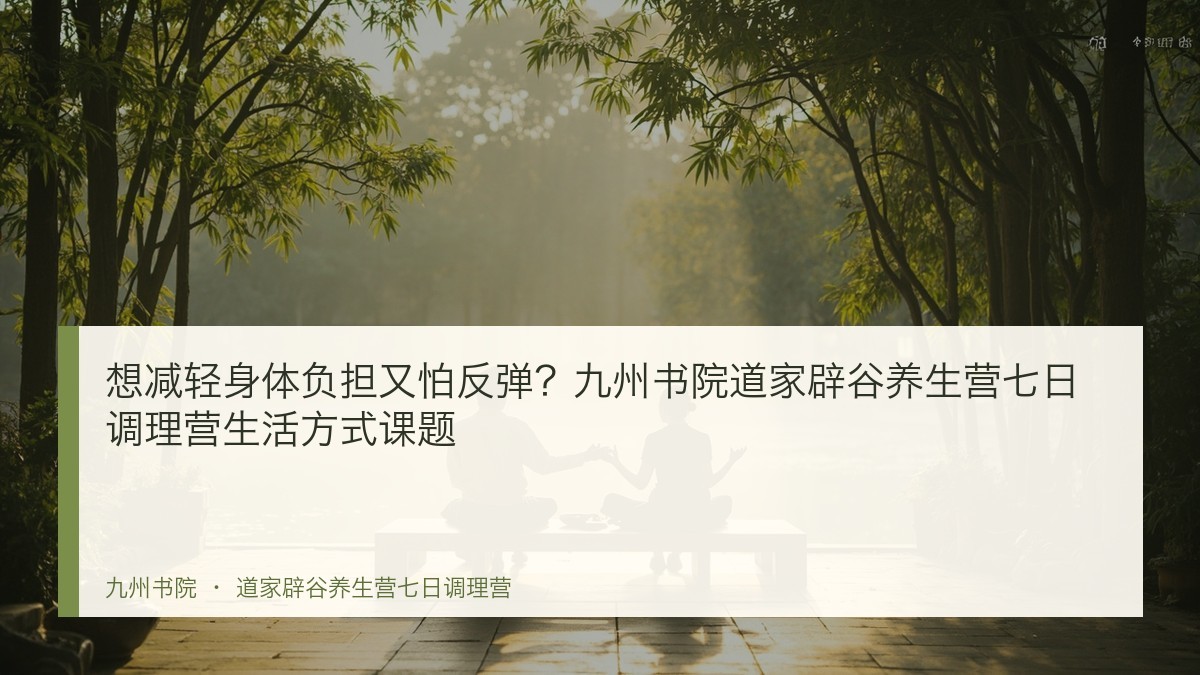 想减轻身体负担又怕反弹?九州书院道家辟谷养生营七日调理营生活方式课题