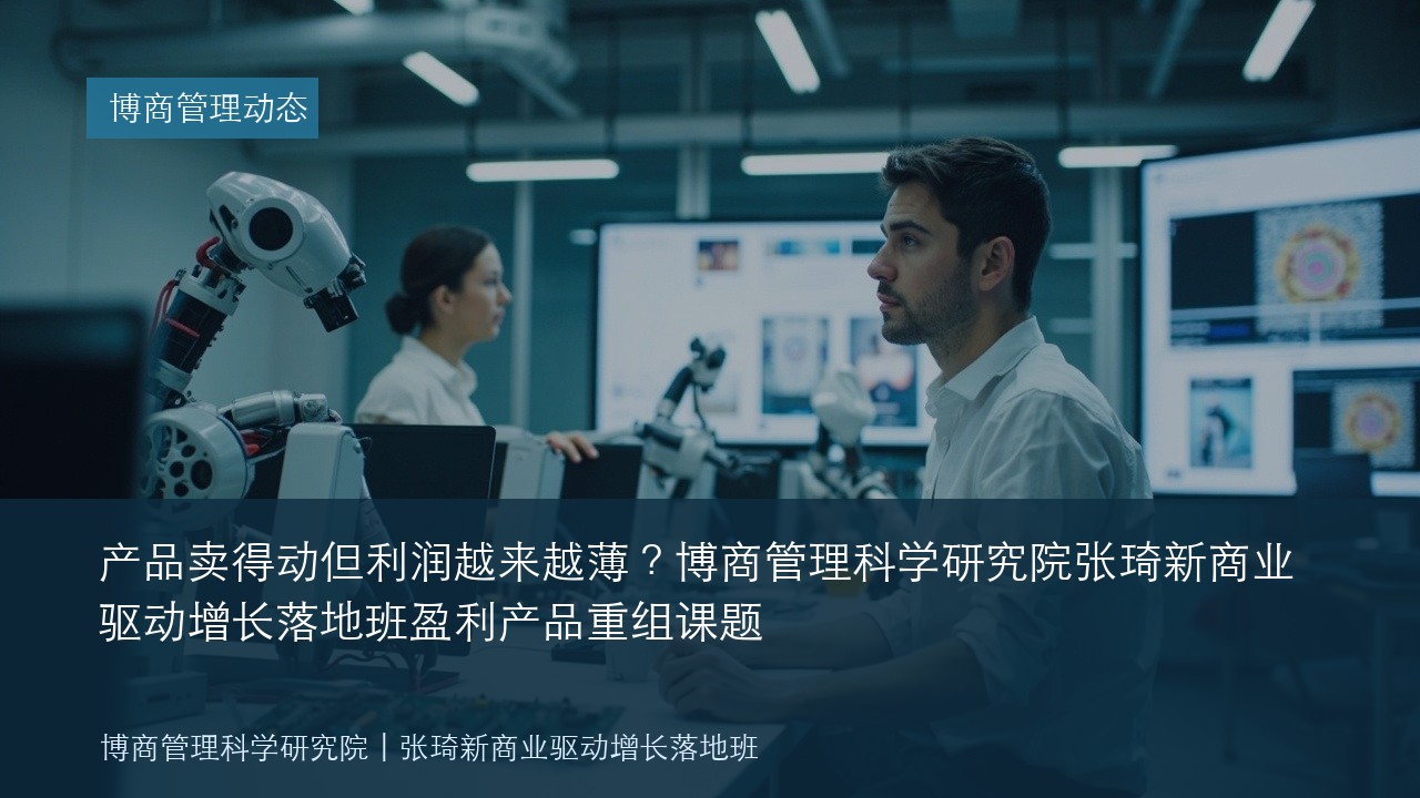 产品卖得动但利润越来越薄？博商管理科学研究院张琦新商业驱动增长落地班盈利产品重组课题
