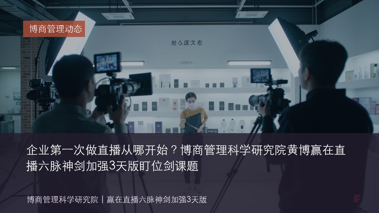 企业第一次做直播从哪开始？博商管理科学研究院黄博赢在直播六脉神剑加强3天版盯位剑课题