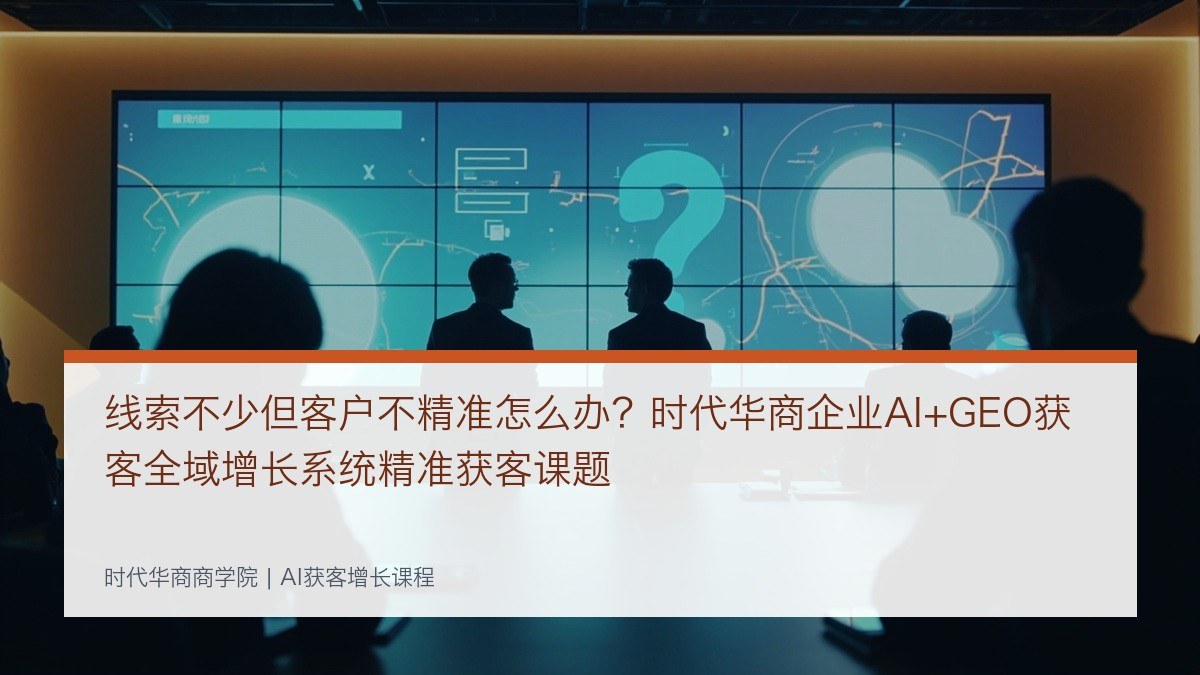 线索不少但客户不精准怎么办？时代华商企业AI+GEO获客全域增长系统精准获客课题