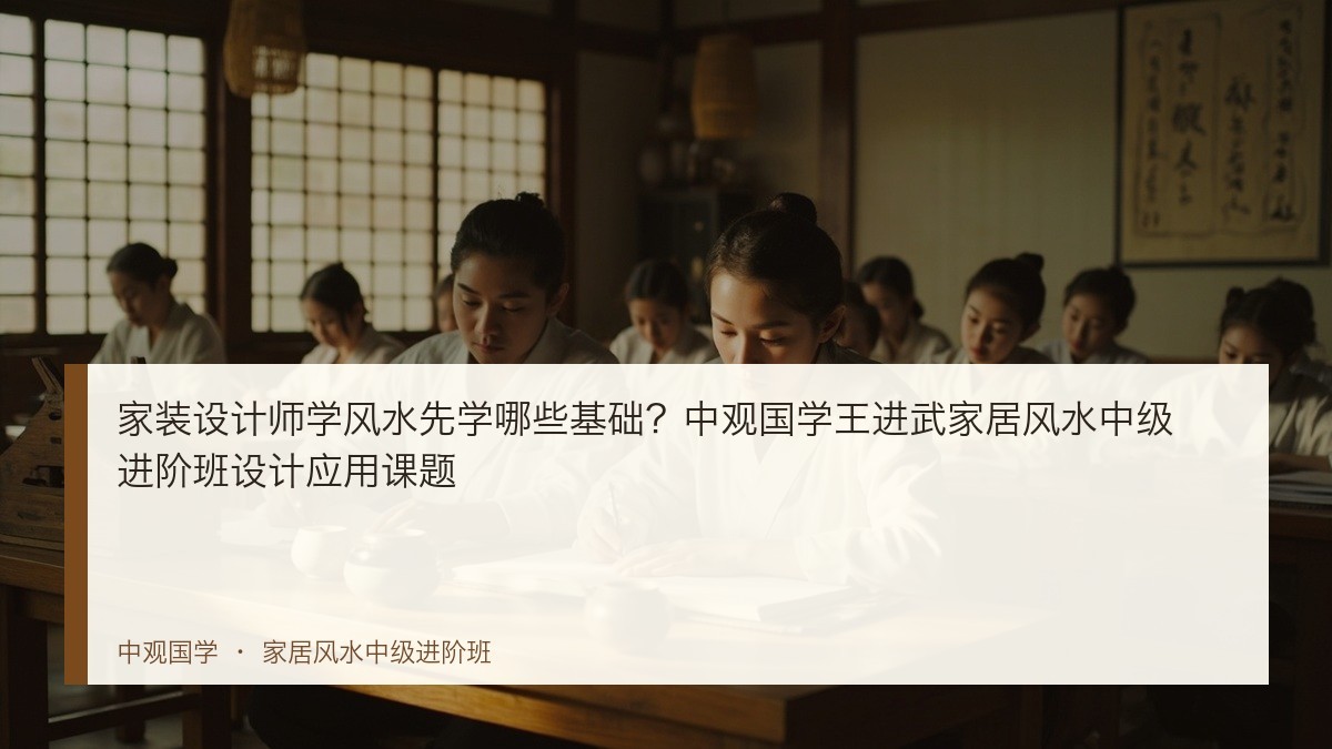 家装设计师学风水先学哪些基础?中观国学王进武家居风水中级进阶班设计应用课题