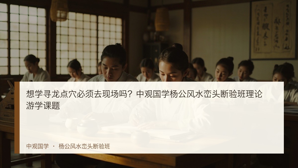 想学寻龙点穴必须去现场吗?中观国学杨公风水峦头断验班理论游学课题