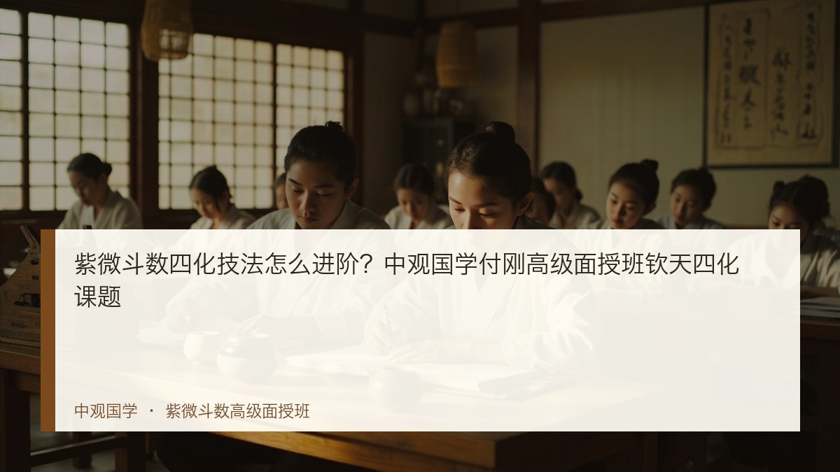 紫微斗数四化技法怎么进阶?中观国学付刚高级面授班钦天四化课题
