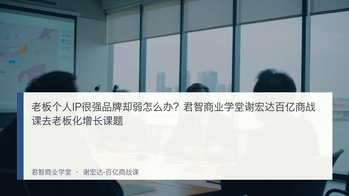 老板个人IP很强品牌却弱怎么办?君智商业学堂谢宏达百亿商战课去老板化增长课题