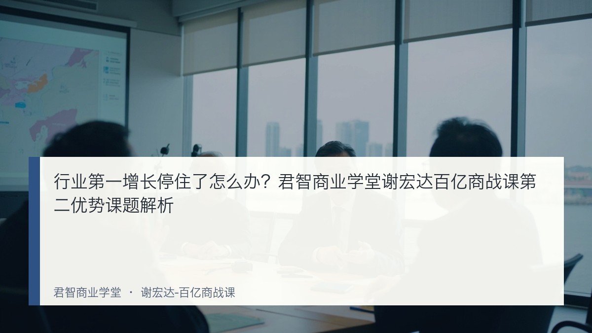 行业第一增长停住了怎么办?君智商业学堂谢宏达百亿商战课第二优势课题解析