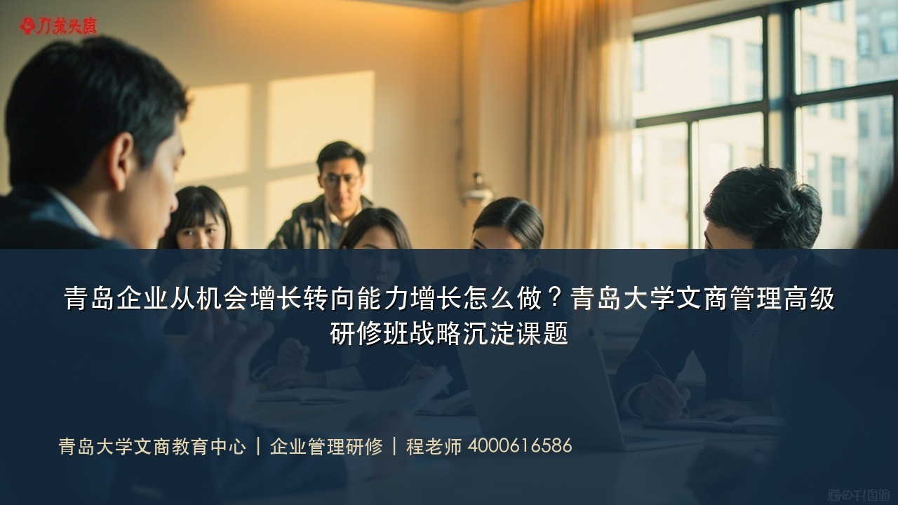 青岛企业从机会增长转向能力增长怎么做?青岛大学文商管理高级研修班战略沉淀课题