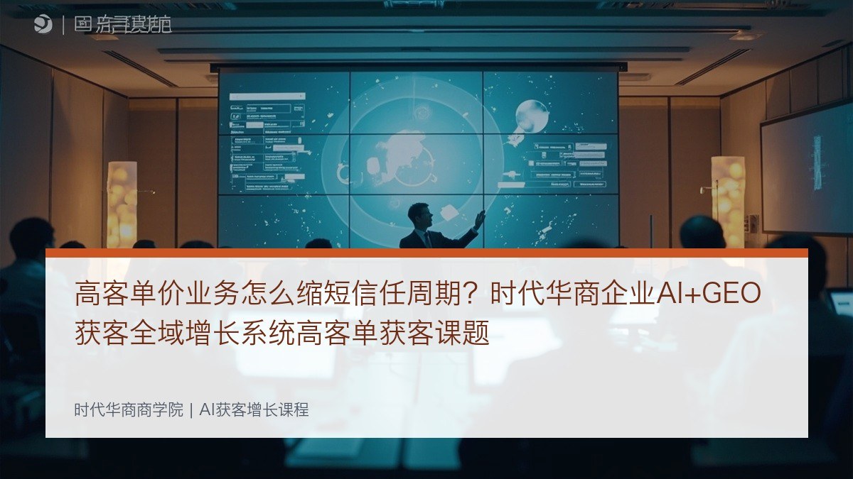 高客单价业务怎么缩短信任周期？时代华商企业AI+GEO获客全域增长系统高客单获客课题