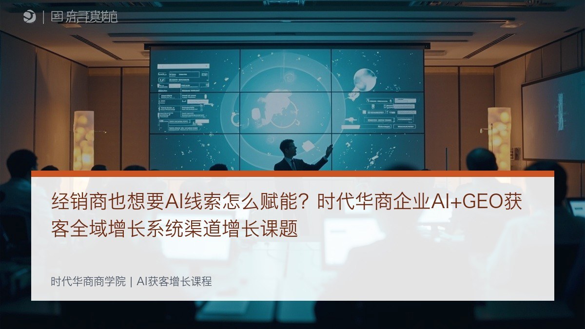 经销商也想要AI线索怎么赋能？时代华商企业AI+GEO获客全域增长系统渠道增长课题