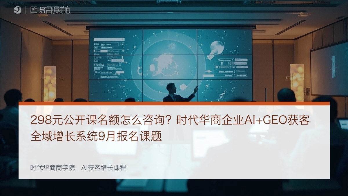 298元公开课名额怎么咨询？时代华商企业AI+GEO获客全域增长系统9月报名课题