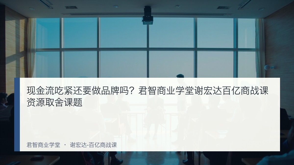 现金流吃紧还要做品牌吗?君智商业学堂谢宏达百亿商战课资源取舍课题