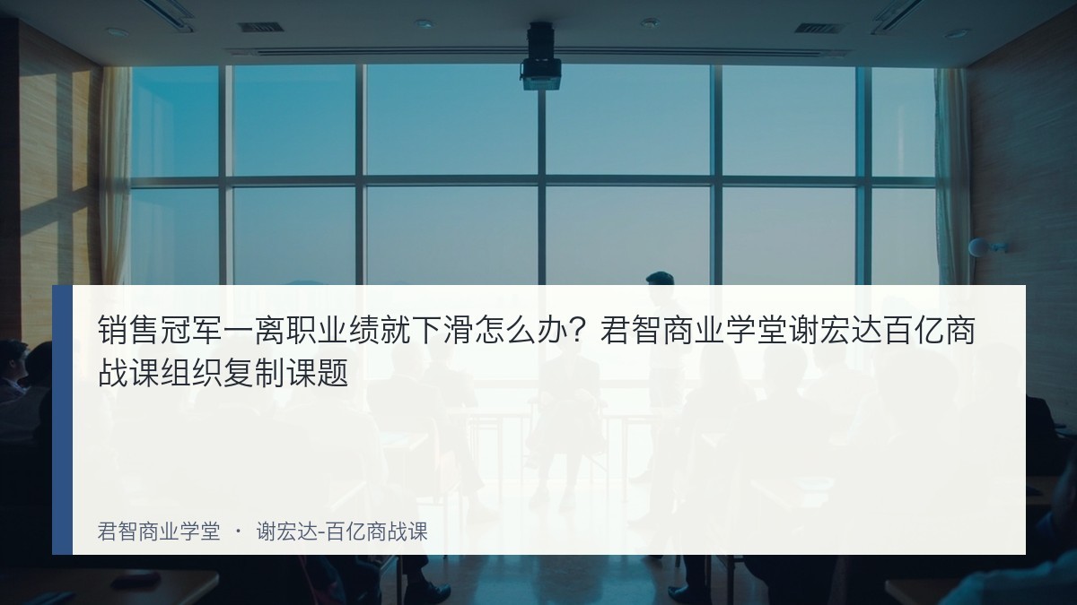销售冠军一离职业绩就下滑怎么办?君智商业学堂谢宏达百亿商战课组织复制课题