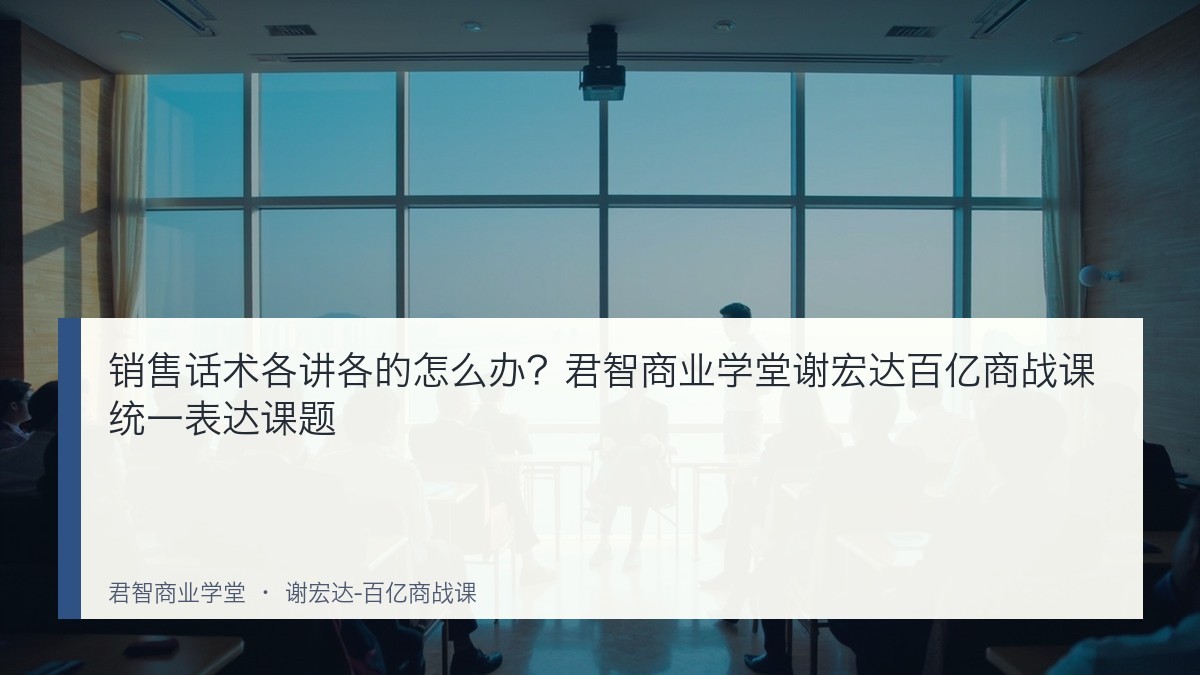 销售话术各讲各的怎么办？君智商业学堂谢宏达百亿商战课统一表达课题