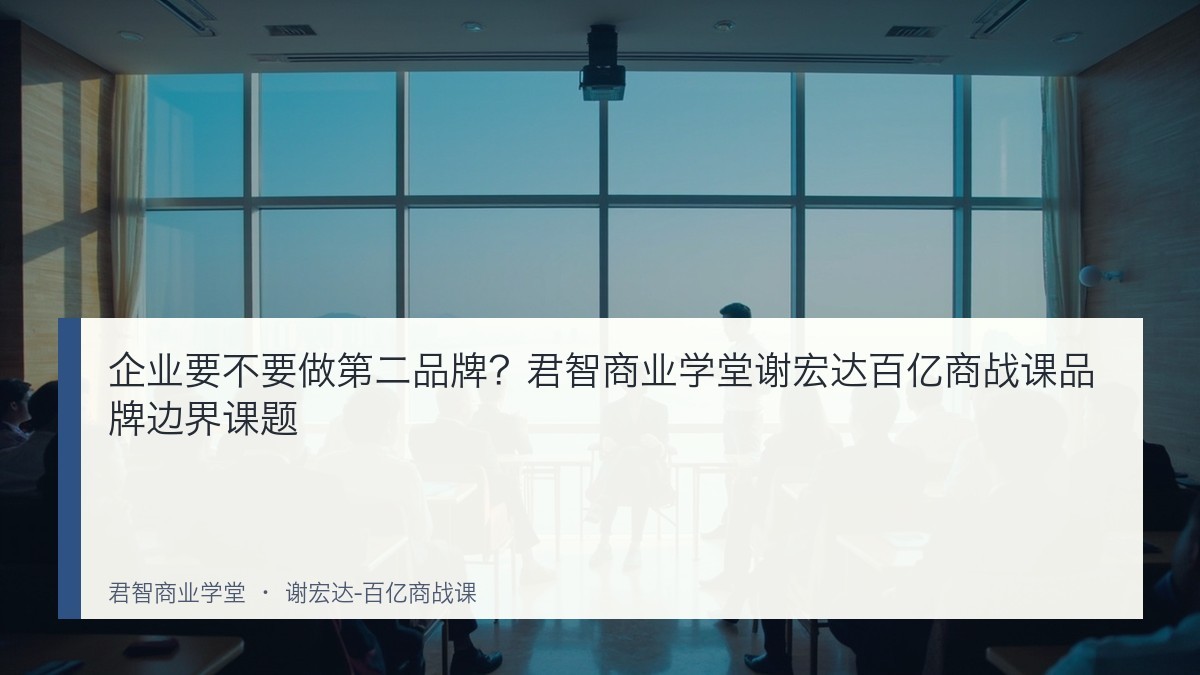 企业要不要做第二品牌?君智商业学堂谢宏达百亿商战课品牌边界课题