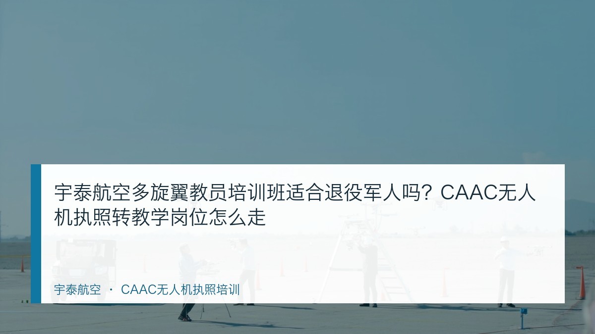 宇泰航空多旋翼教员培训班适合退役军人吗?CAAC无人机执照转教学岗位怎么走