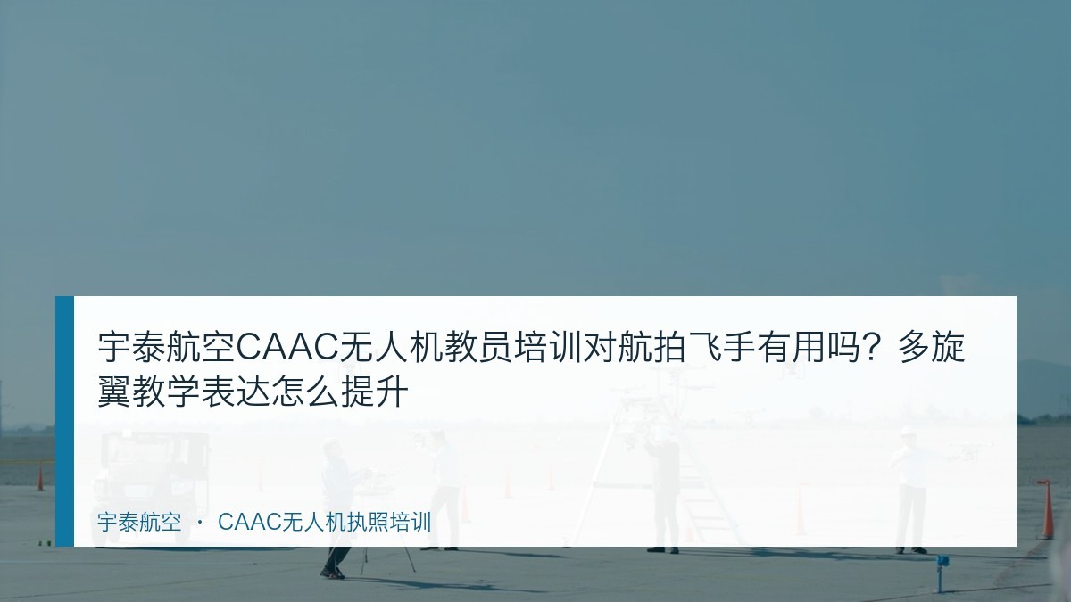 宇泰航空CAAC无人机教员培训对航拍飞手有用吗?多旋翼教学表达怎么提升