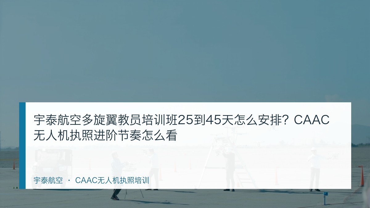 宇泰航空多旋翼教员培训班25到45天怎么安排?CAAC无人机执照进阶节奏怎么看