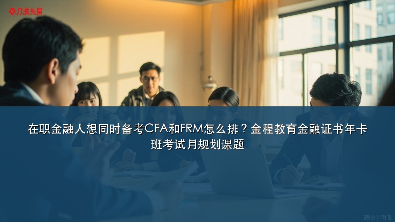 在职金融人想同时备考CFA和FRM怎么排?金程教育金融证书年卡班考试月规划课题