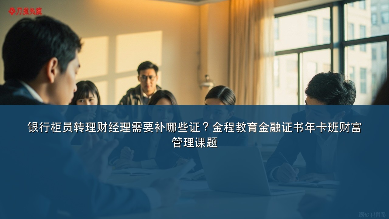 银行柜员转理财经理需要补哪些证?金程教育金融证书年卡班财富管理课题