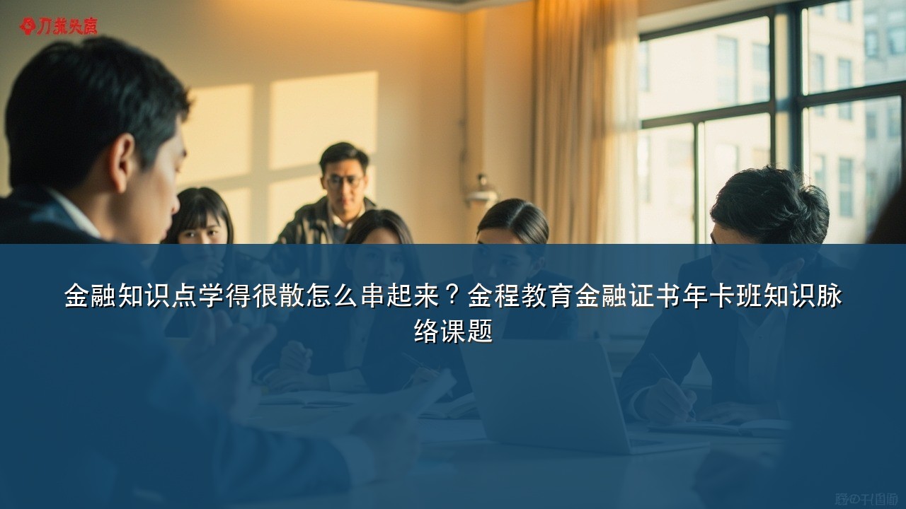 金融知识点学得很散怎么串起来?金程教育金融证书年卡班知识脉络课题