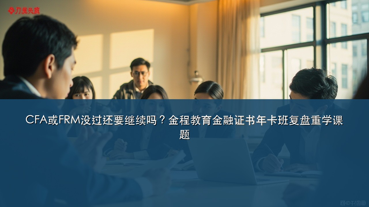 CFA或FRM没过还要继续吗?金程教育金融证书年卡班复盘重学课题