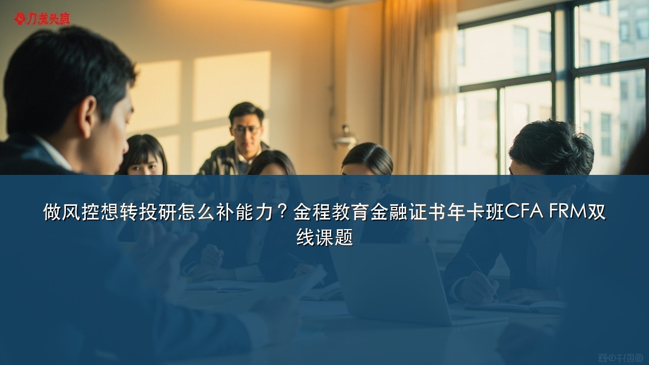 做风控想转投研怎么补能力?金程教育金融证书年卡班CFA FRM双线课题