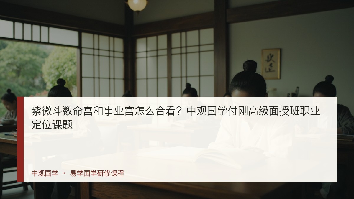 紫微斗数命宫和事业宫怎么合看?中观国学付刚高级面授班职业定位课题