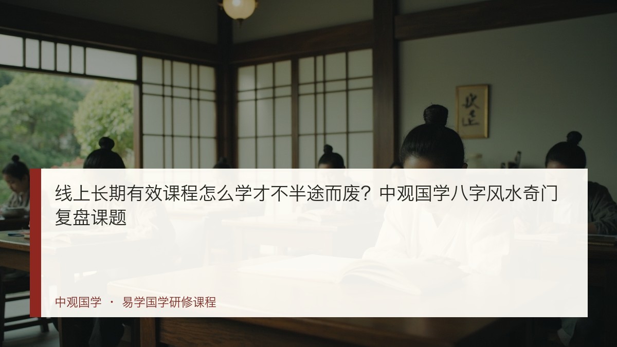 线上长期有效课程怎么学才不半途而废?中观国学八字风水奇门复盘课题