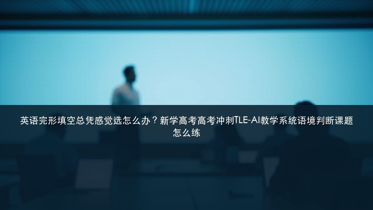 英语完形填空总凭感觉选怎么办？新学高考高考冲刺TLE-AI教学系统语境判断课题怎么练