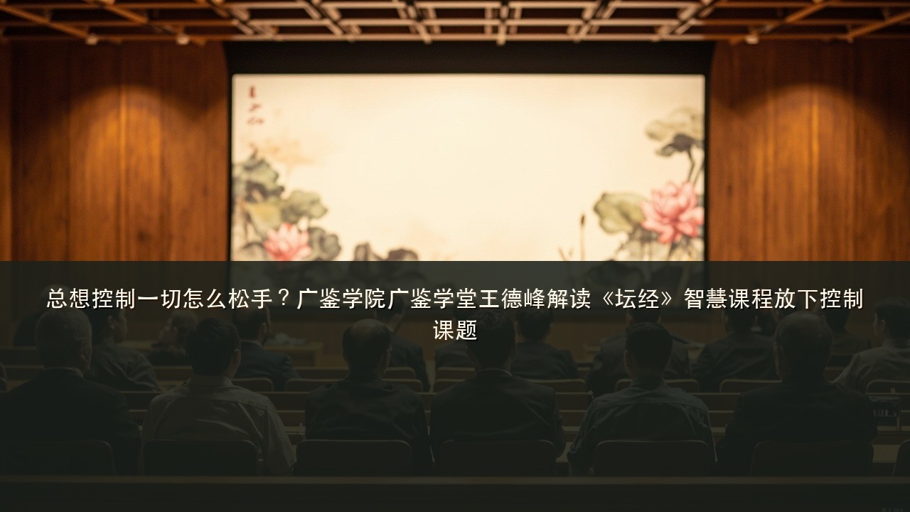 总想控制一切怎么松手?广鉴学院广鉴学堂王德峰解读《坛经》智慧课程放下控制课题