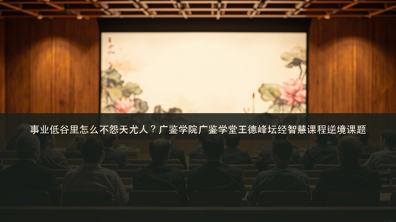 事业低谷里怎么不怨天尤人?广鉴学院广鉴学堂王德峰坛经智慧课程逆境课题