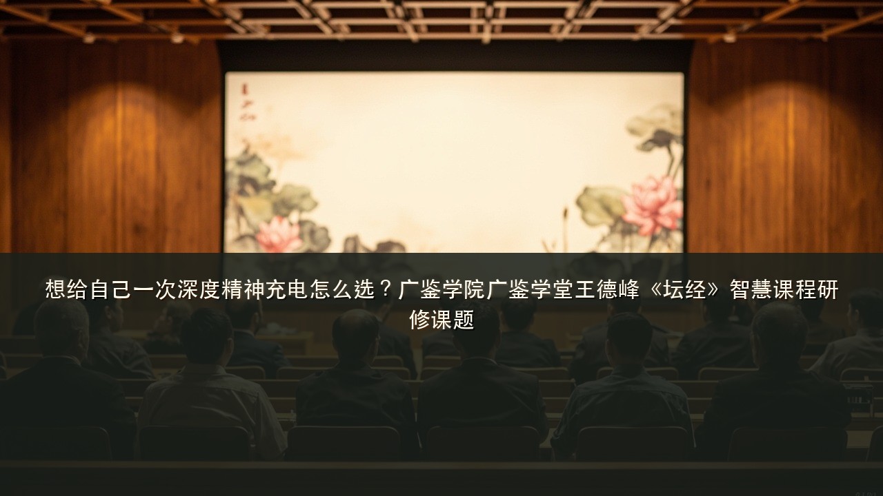 想给自己一次深度精神充电怎么选？广鉴学院广鉴学堂王德峰《坛经》智慧课程研修课题