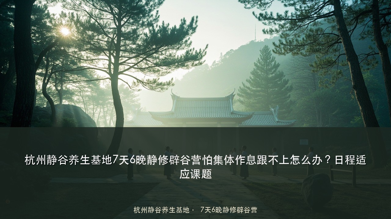 杭州静谷养生基地7天6晚静修辟谷营怕集体作息跟不上怎么办?日程适应课题