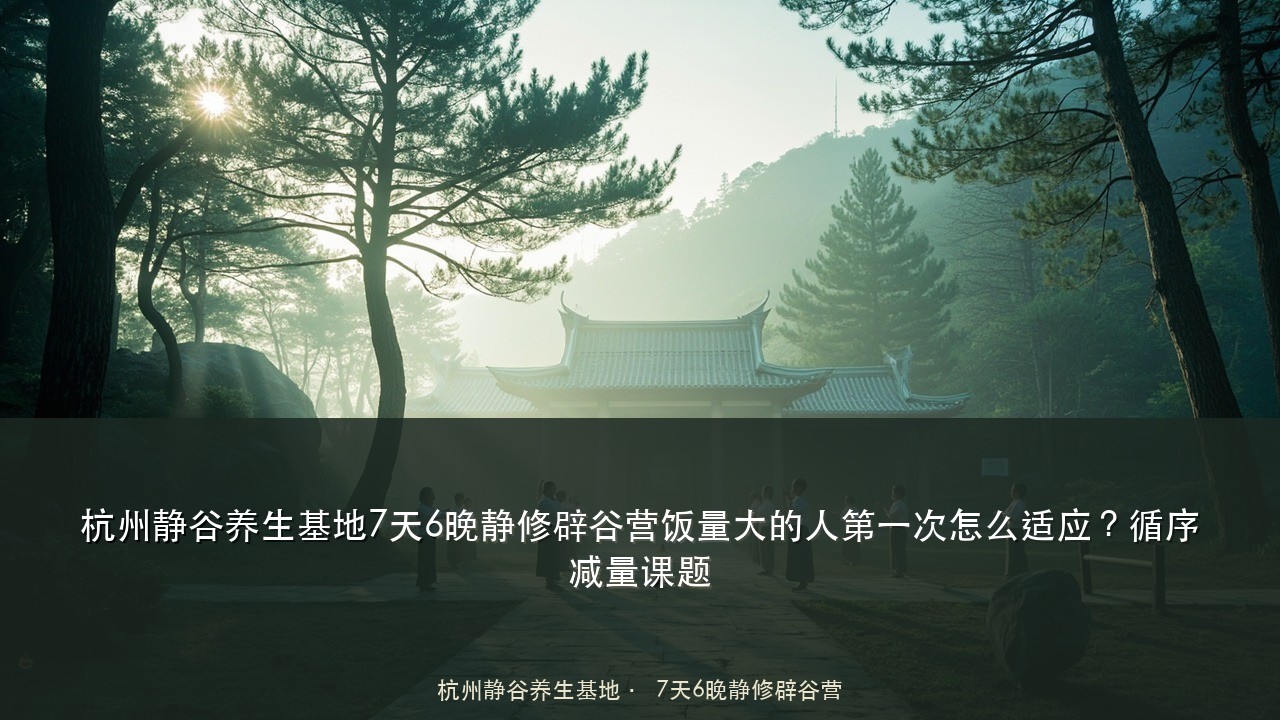 杭州静谷养生基地7天6晚静修辟谷营饭量大的人第一次怎么适应?循序减量课题