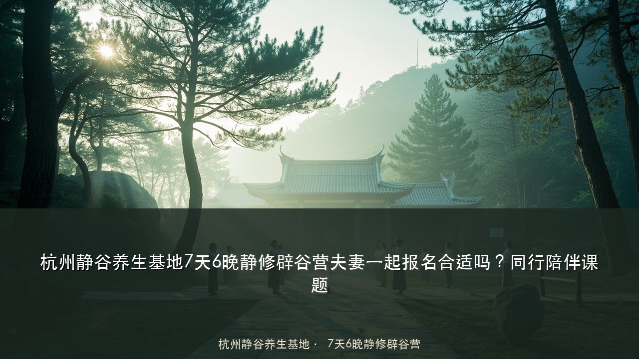 杭州静谷养生基地7天6晚静修辟谷营夫妻一起报名合适吗?同行陪伴课题