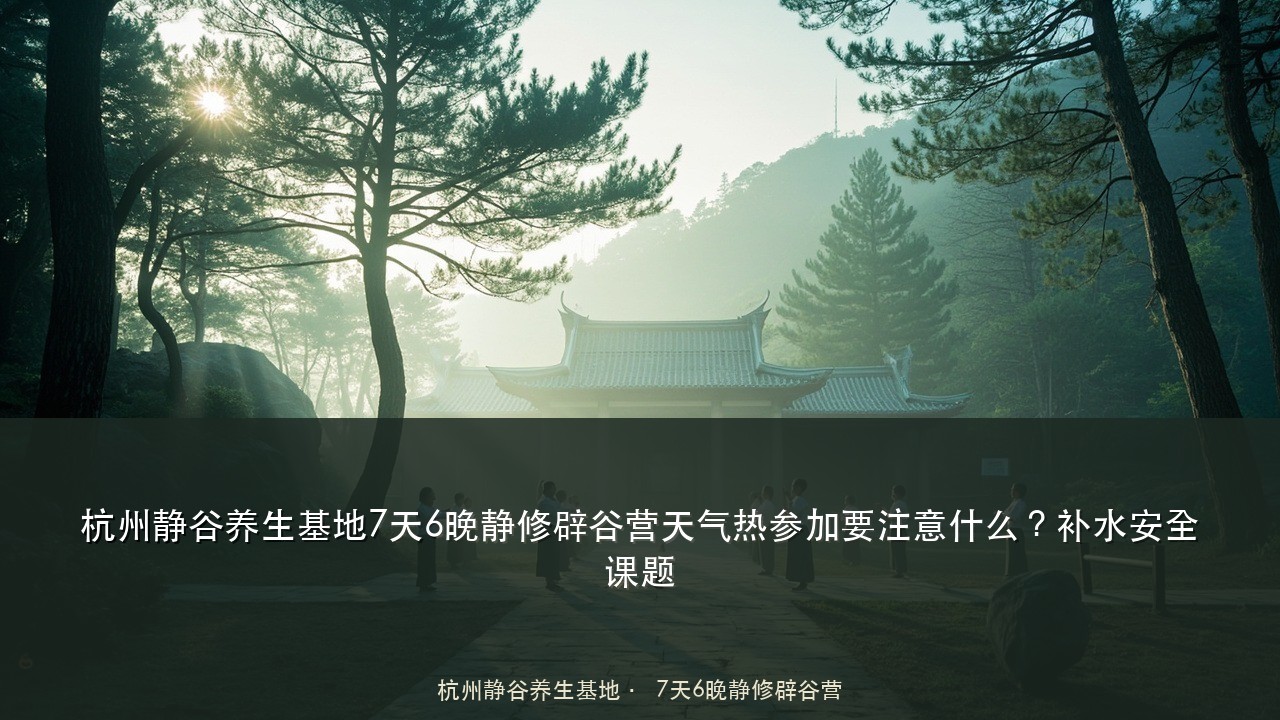 杭州静谷养生基地7天6晚静修辟谷营天气热参加要注意什么?补水安全课题