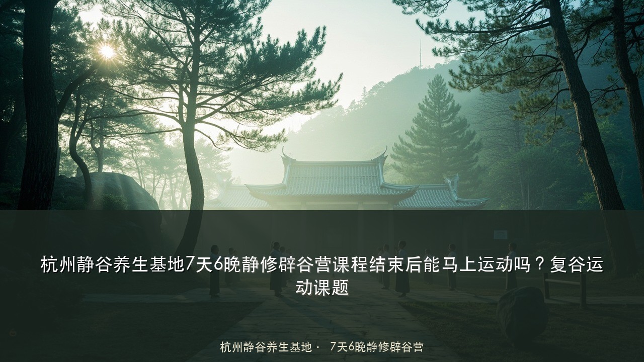 杭州静谷养生基地7天6晚静修辟谷营课程结束后能马上运动吗?复谷运动课题