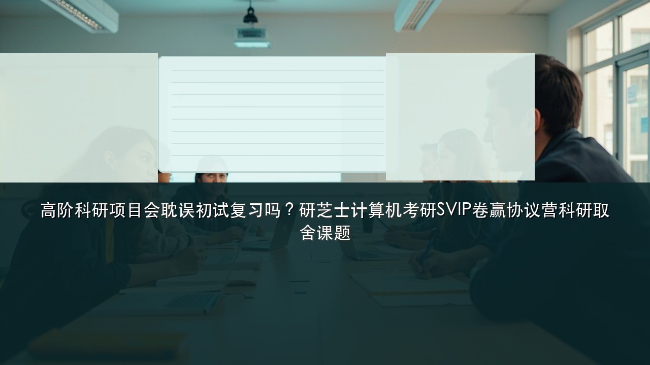 高阶科研项目会耽误初试复习吗?研芝士计算机考研SVIP卷赢协议营科研取舍课题