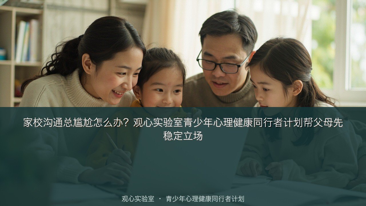 家校沟通总尴尬怎么办?观心实验室青少年心理健康同行者计划帮父母先稳定立场