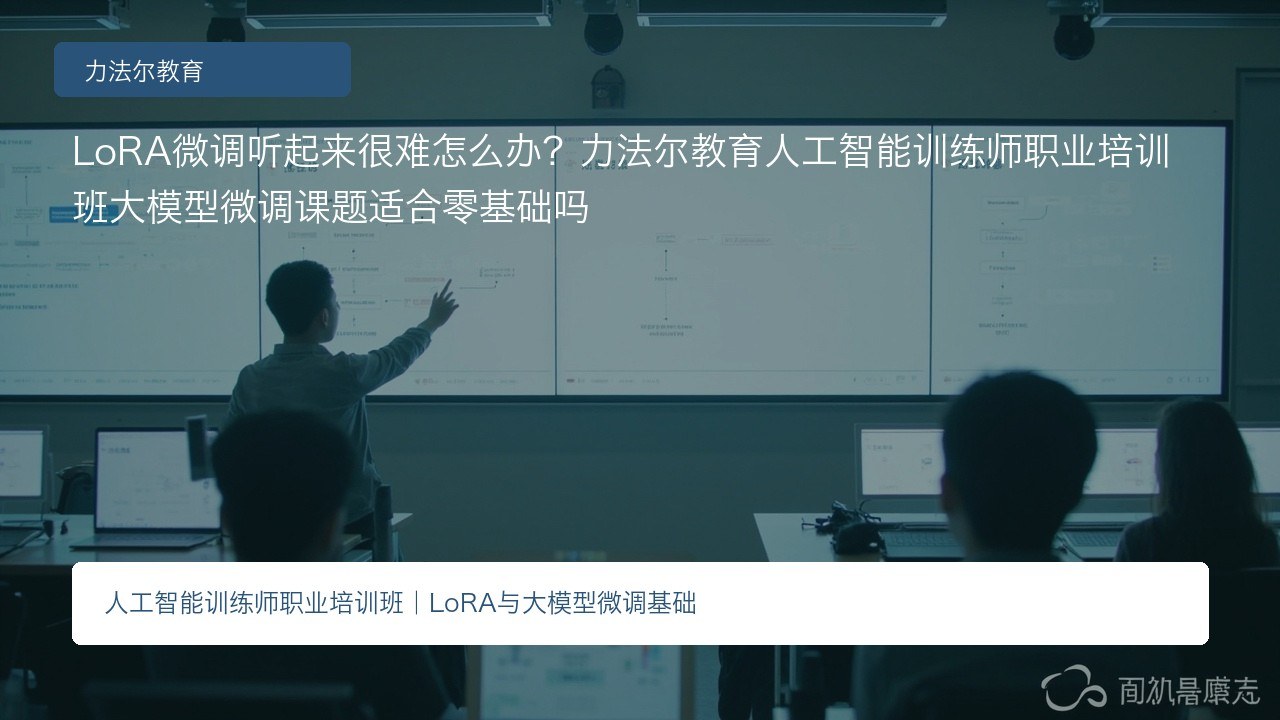 LoRA微调听起来很难怎么办?力法尔教育人工智能训练师职业培训班大模型微调课题适合零基础吗