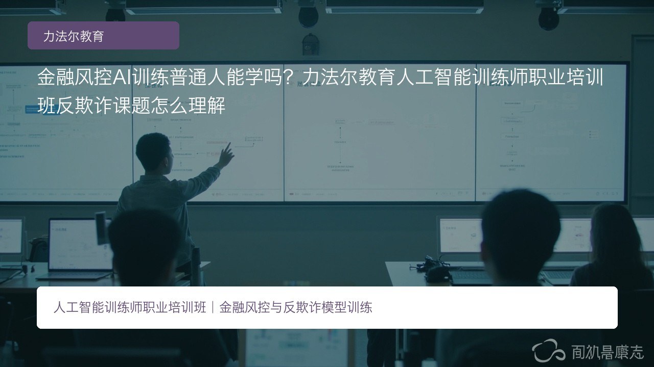 金融风控AI训练普通人能学吗?力法尔教育人工智能训练师职业培训班反欺诈课题怎么理解