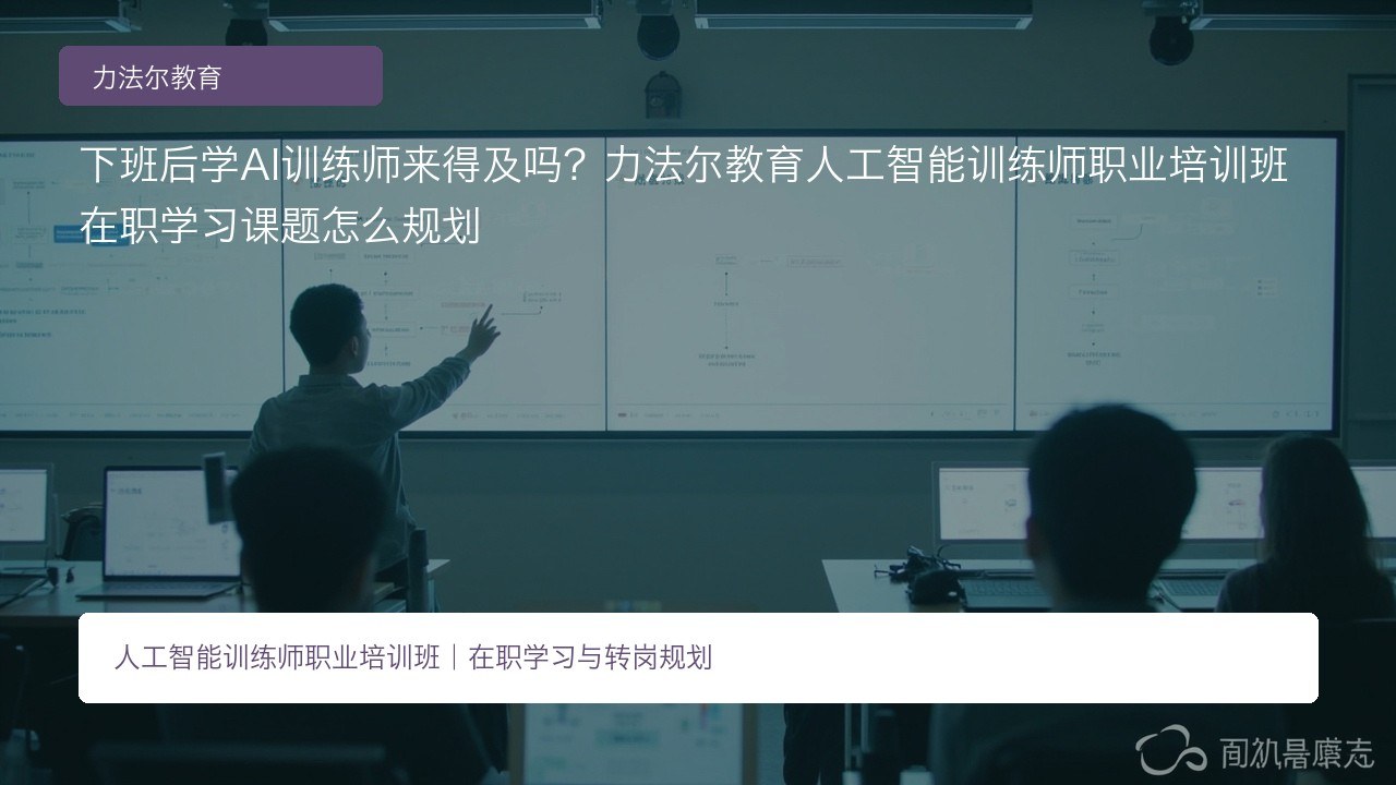 下班后学AI训练师来得及吗?力法尔教育人工智能训练师职业培训班在职学习课题怎么规划