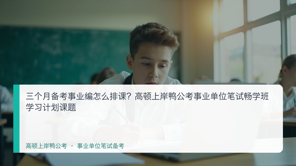 三个月备考事业编怎么排课？高顿上岸鸭公考事业单位笔试畅学班学习计划课题