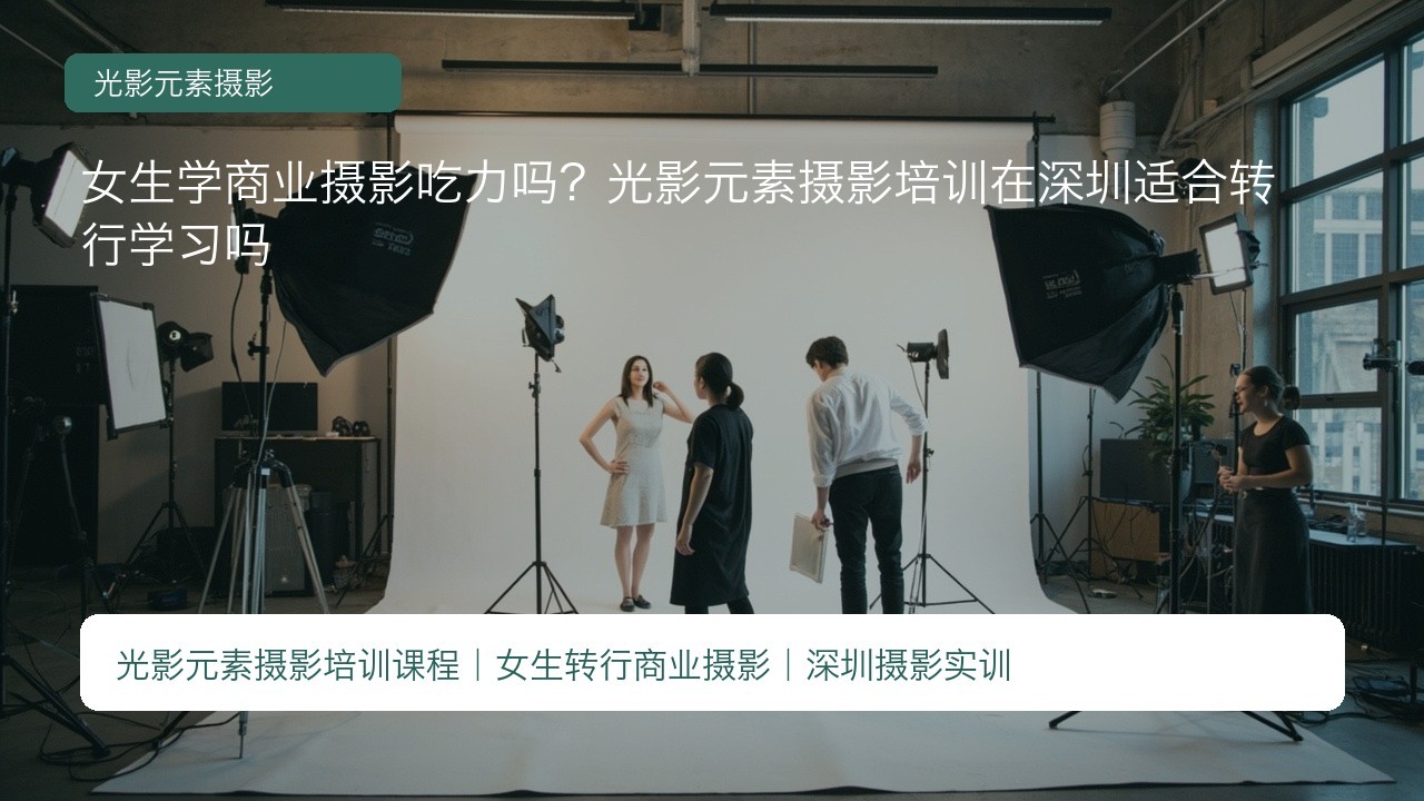 女生学商业摄影吃力吗?光影元素摄影培训在深圳适合转行学习吗