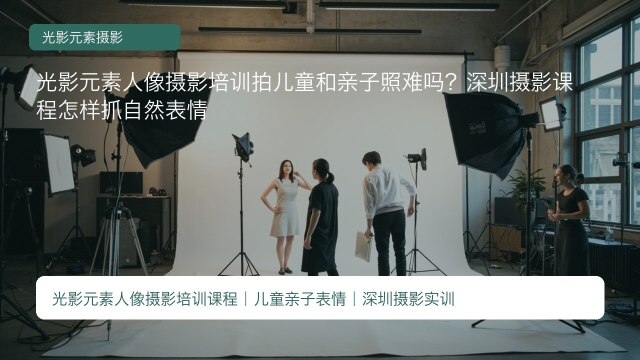 光影元素人像摄影培训拍儿童和亲子照难吗?深圳摄影课程怎样抓自然表情