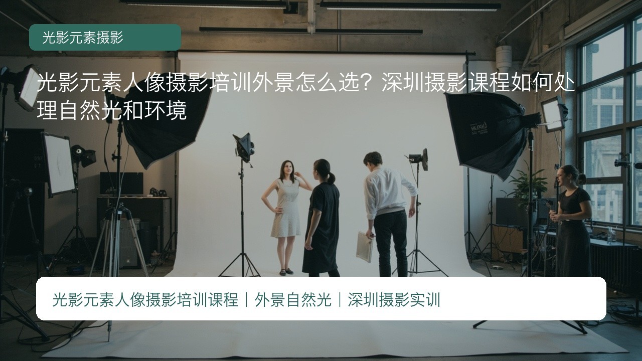 光影元素人像摄影培训外景怎么选?深圳摄影课程如何处理自然光和环境